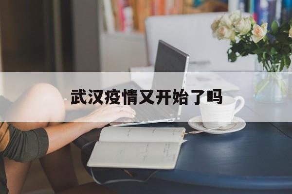  武汉疫情又开始了吗(武汉疫情又开始了吗现在)