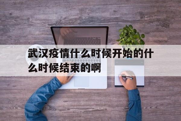 关于武汉疫情什么时候开始的什么时候结束的啊的信息